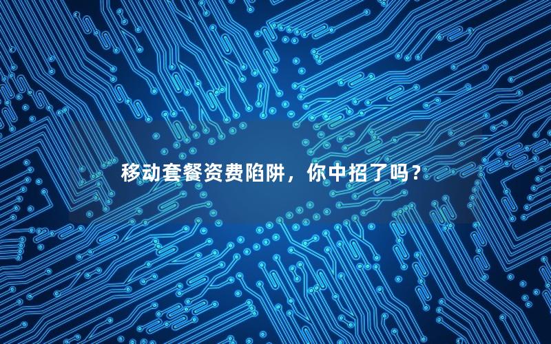 移动套餐资费陷阱，你中招了吗？