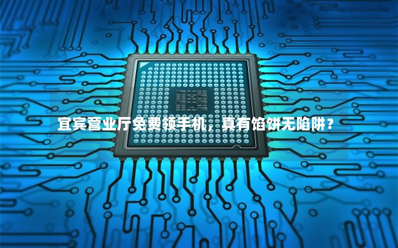 宜宾营业厅免费领手机，真有馅饼无陷阱？