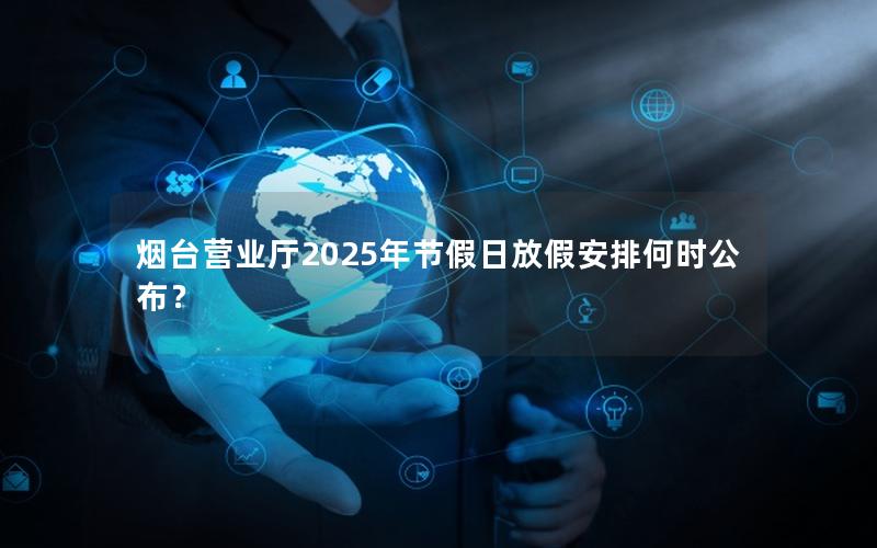 烟台营业厅2025年节假日放假安排何时公布？