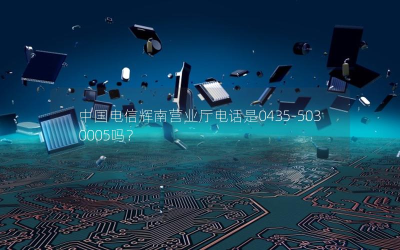 中国电信辉南营业厅电话是0435-5030005吗？