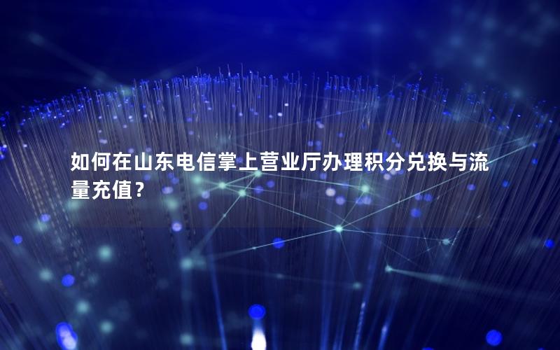 如何在山东电信掌上营业厅办理积分兑换与流量充值？