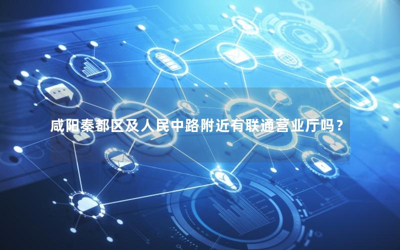 咸阳秦都区及人民中路附近有联通营业厅吗？