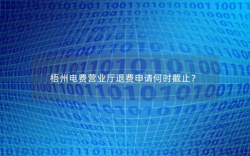 梧州电费营业厅退费申请何时截止？
