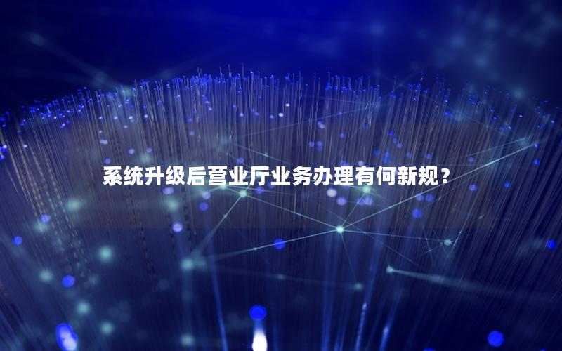 系统升级后营业厅业务办理有何新规？
