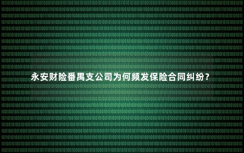 永安财险番禺支公司为何频发保险合同纠纷？
