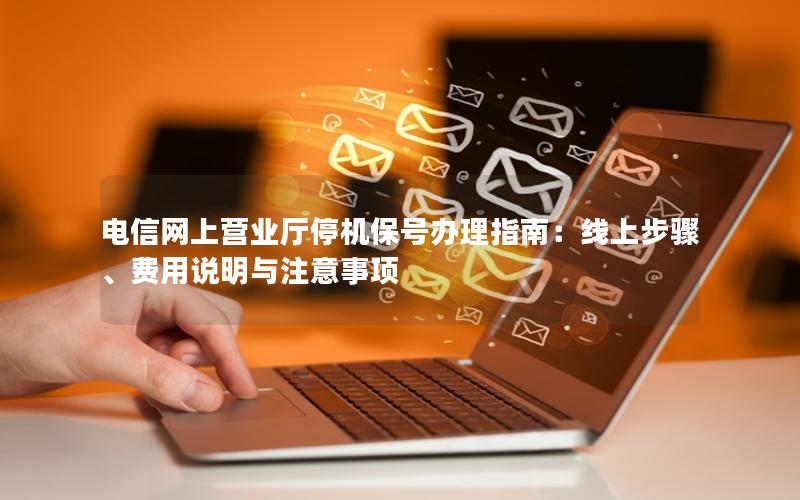 电信网上营业厅停机保号办理指南：线上步骤、费用说明与注意事项