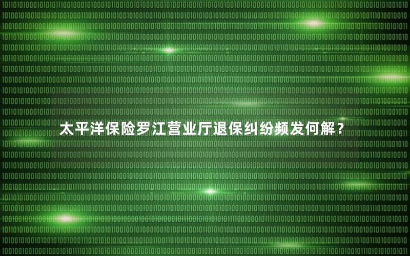 太平洋保险罗江营业厅退保纠纷频发何解？
