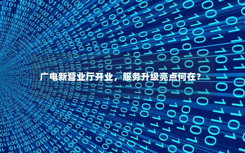 广电新营业厅开业，服务升级亮点何在？