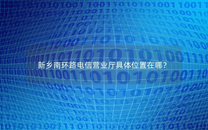 新乡南环路电信营业厅具体位置在哪？