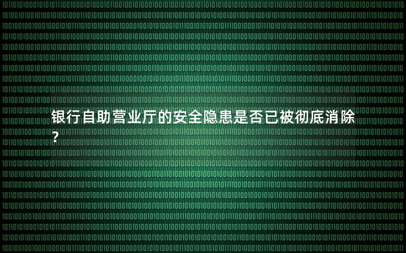 银行自助营业厅的安全隐患是否已被彻底消除？