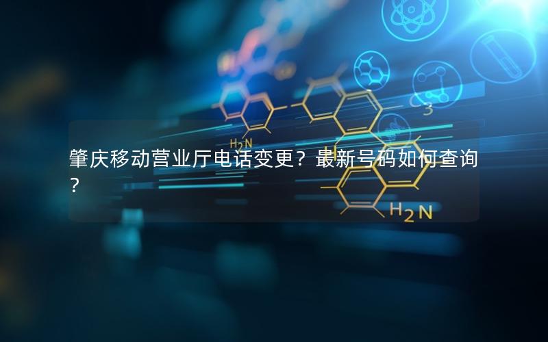 肇庆移动营业厅电话变更？最新号码如何查询？