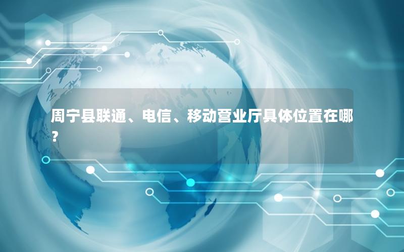 周宁县联通、电信、移动营业厅具体位置在哪？