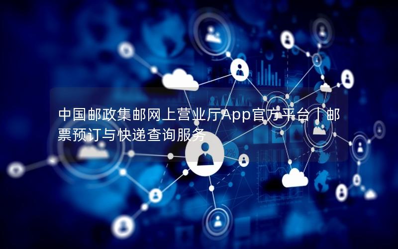 中国邮政集邮网上营业厅App官方平台｜邮票预订与快递查询服务