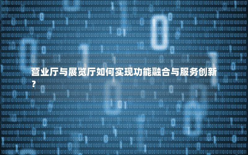 营业厅与展览厅如何实现功能融合与服务创新？
