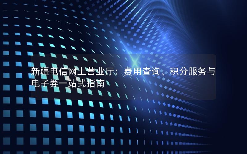 新疆电信网上营业厅：费用查询、积分服务与电子券一站式指南