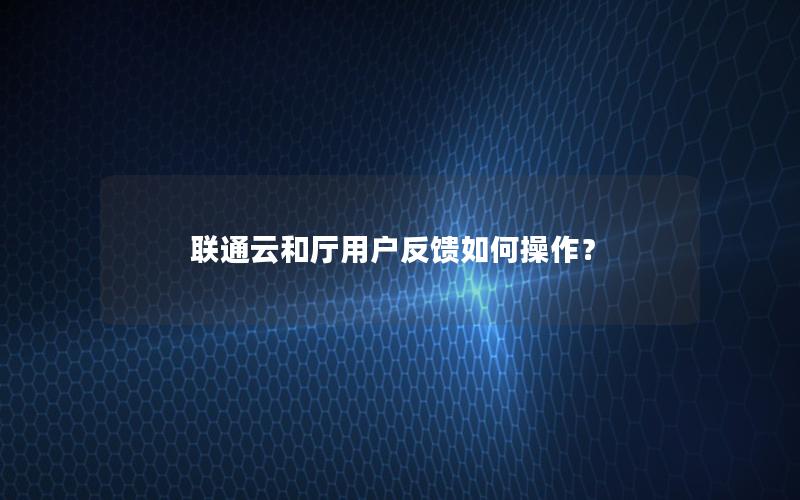 联通云和厅用户反馈如何操作？