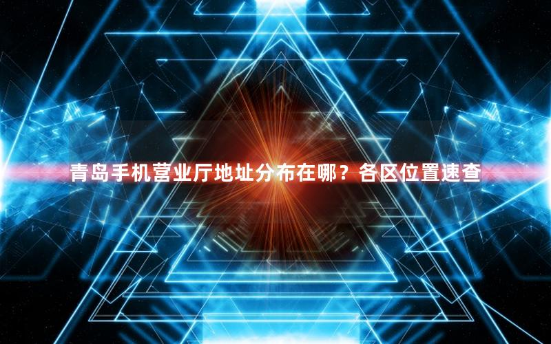 青岛手机营业厅地址分布在哪？各区位置速查