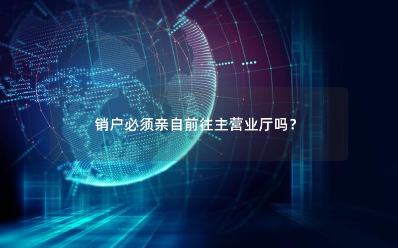 销户必须亲自前往主营业厅吗？
