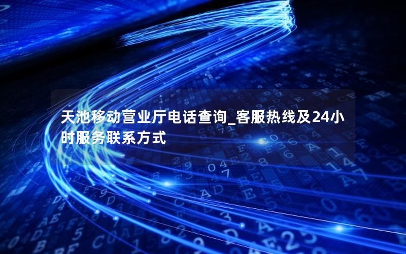 天池移动营业厅电话查询_客服热线及24小时服务联系方式
