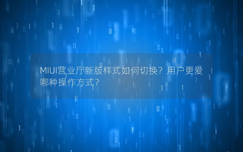 MIUI营业厅新版样式如何切换？用户更爱哪种操作方式？