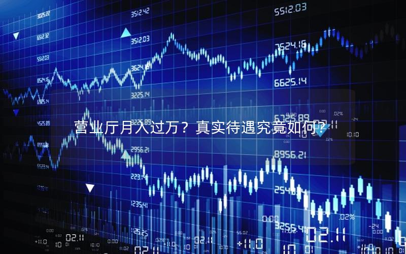 营业厅月入过万？真实待遇究竟如何？