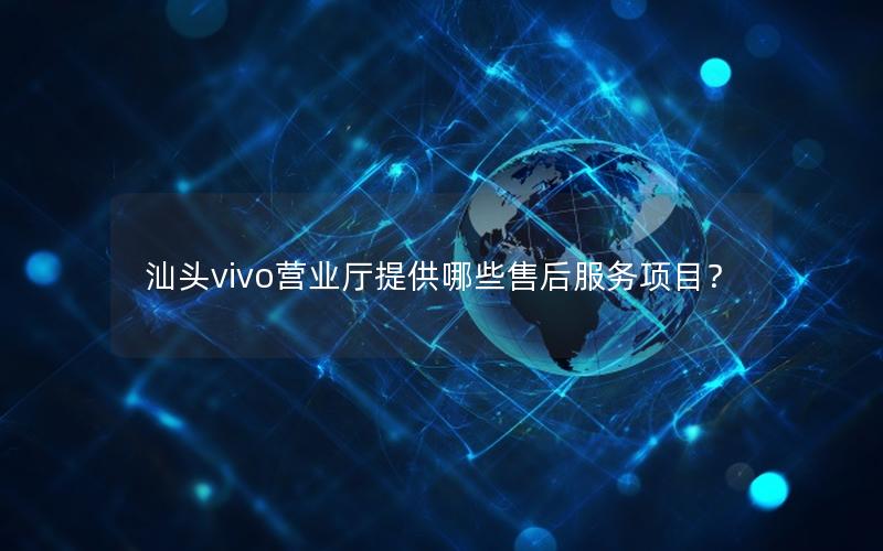 汕头vivo营业厅提供哪些售后服务项目？