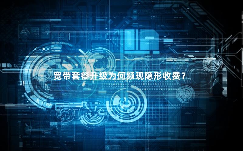 宽带套餐升级为何频现隐形收费？