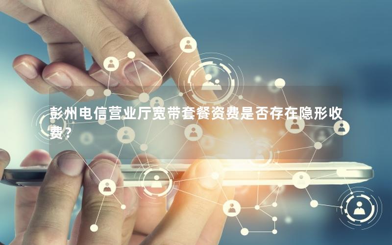彭州电信营业厅宽带套餐资费是否存在隐形收费？