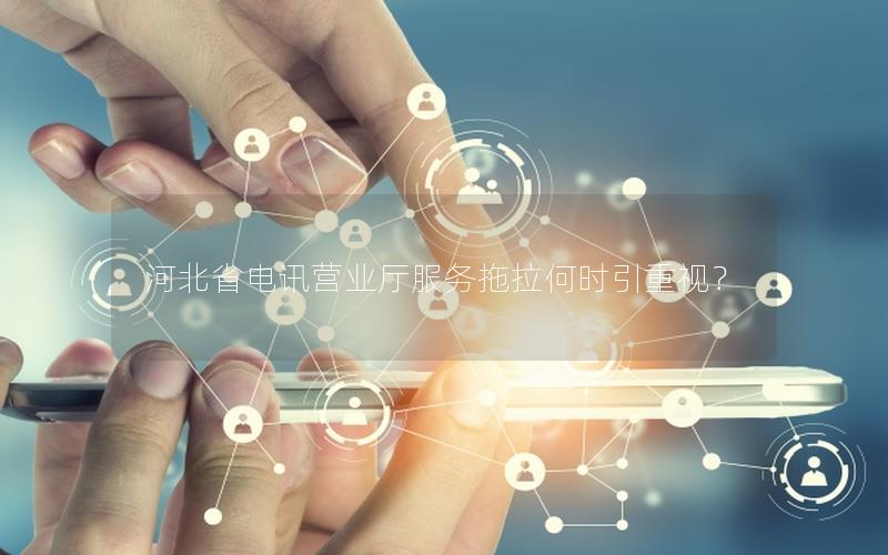 河北省电讯营业厅服务拖拉何时引重视？