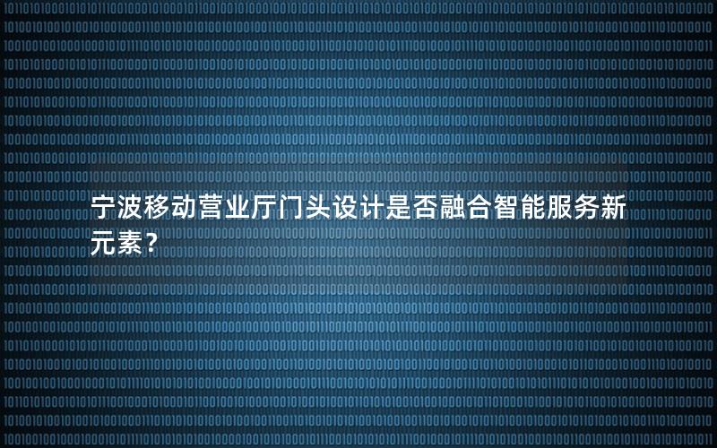 宁波移动营业厅门头设计是否融合智能服务新元素？