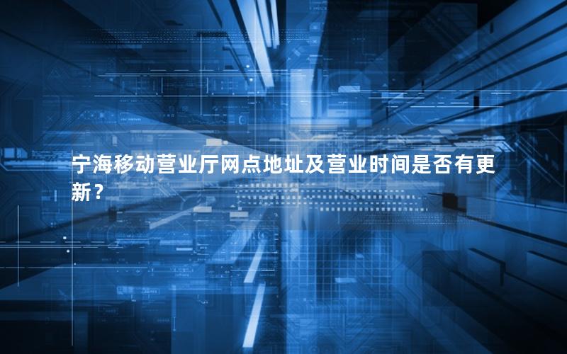 宁海移动营业厅网点地址及营业时间是否有更新？
