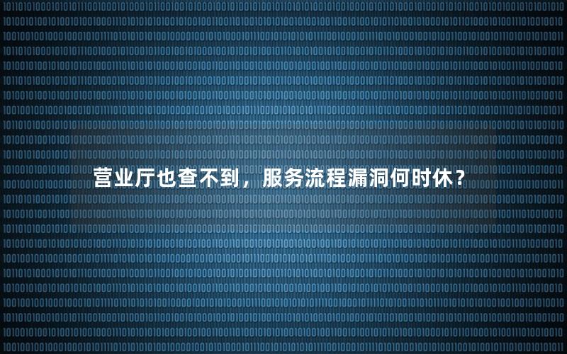 营业厅也查不到，服务流程漏洞何时休？
