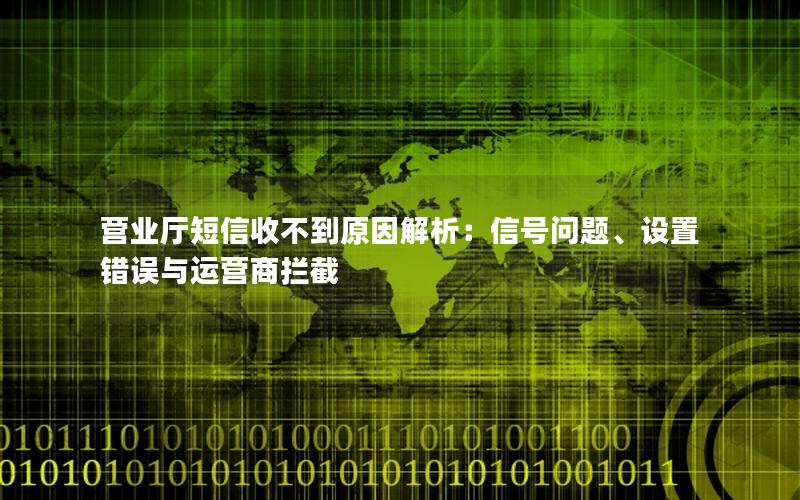 营业厅短信收不到原因解析：信号问题、设置错误与运营商拦截