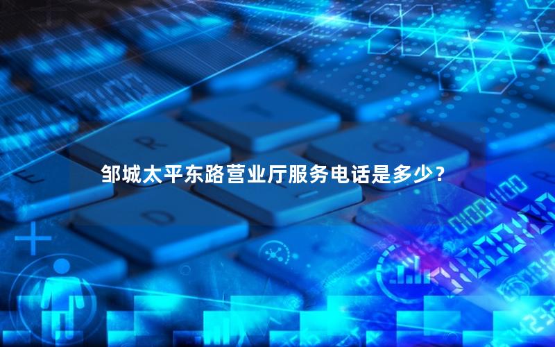 邹城太平东路营业厅服务电话是多少？
