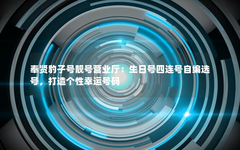 奉贤豹子号靓号营业厅：生日号四连号自编选号，打造个性幸运号码