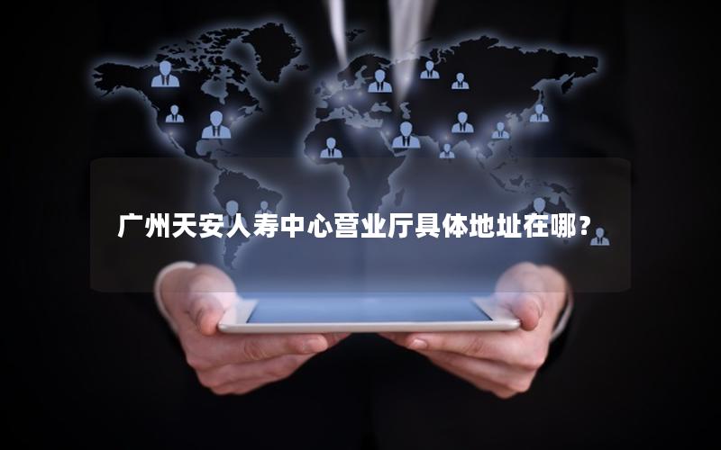 广州天安人寿中心营业厅具体地址在哪？