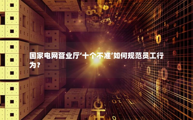 国家电网营业厅‘十个不准’如何规范员工行为？