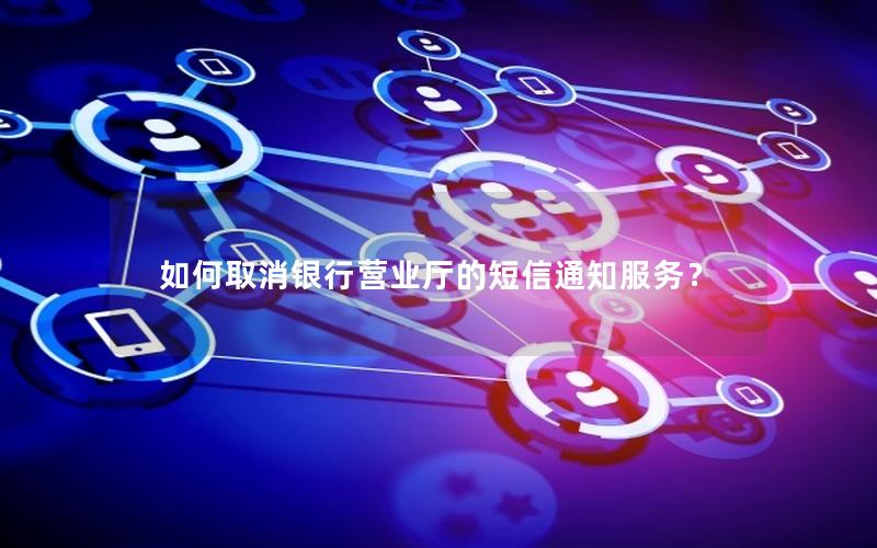 如何取消银行营业厅的短信通知服务？