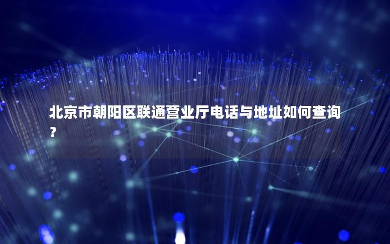 北京市朝阳区联通营业厅电话与地址如何查询？