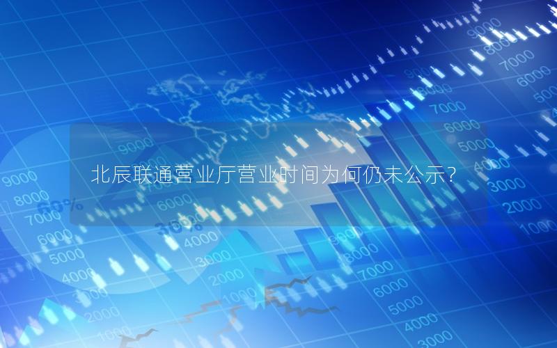 北辰联通营业厅营业时间为何仍未公示？