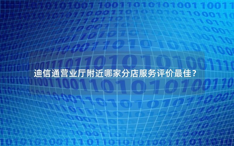 迪信通营业厅附近哪家分店服务评价最佳？