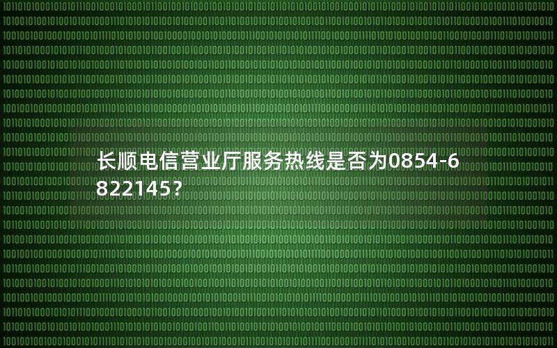 长顺电信营业厅服务热线是否为0854-6822145？