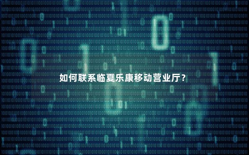 如何联系临夏乐康移动营业厅？