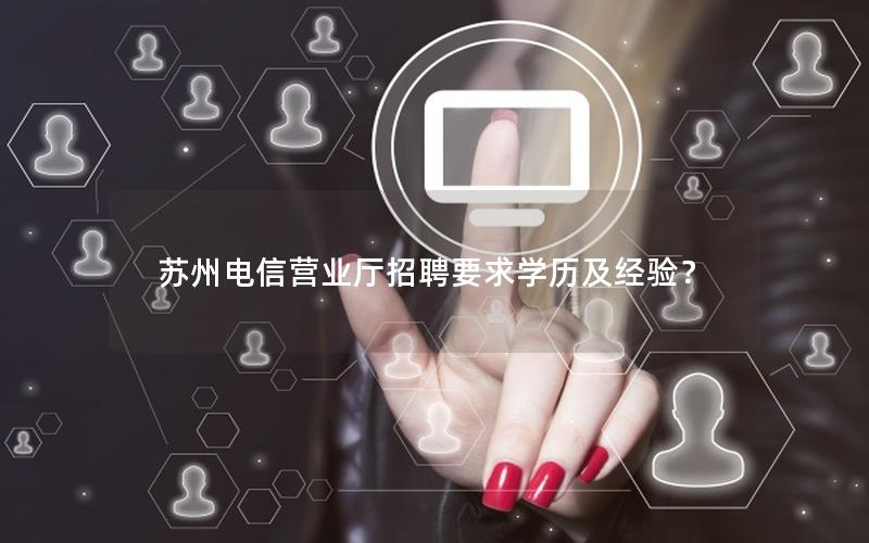 苏州电信营业厅招聘要求学历及经验？