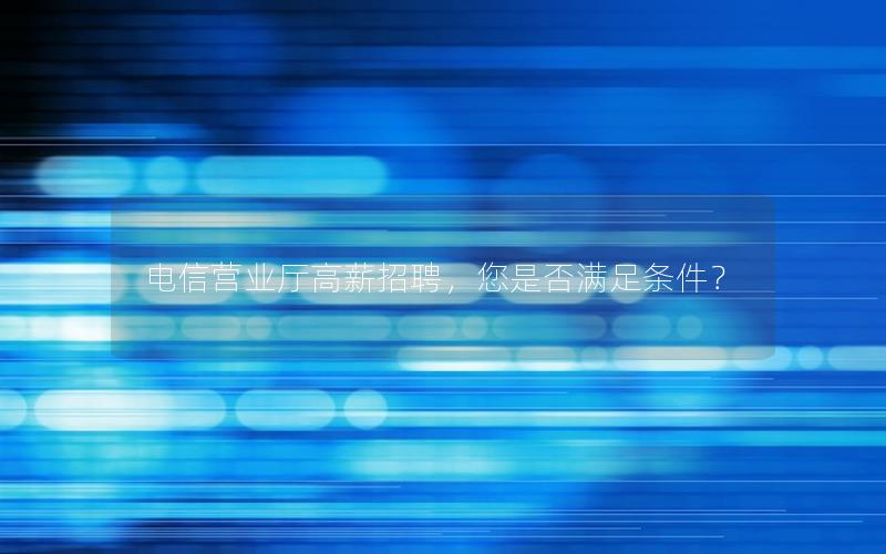 电信营业厅高薪招聘，您是否满足条件？
