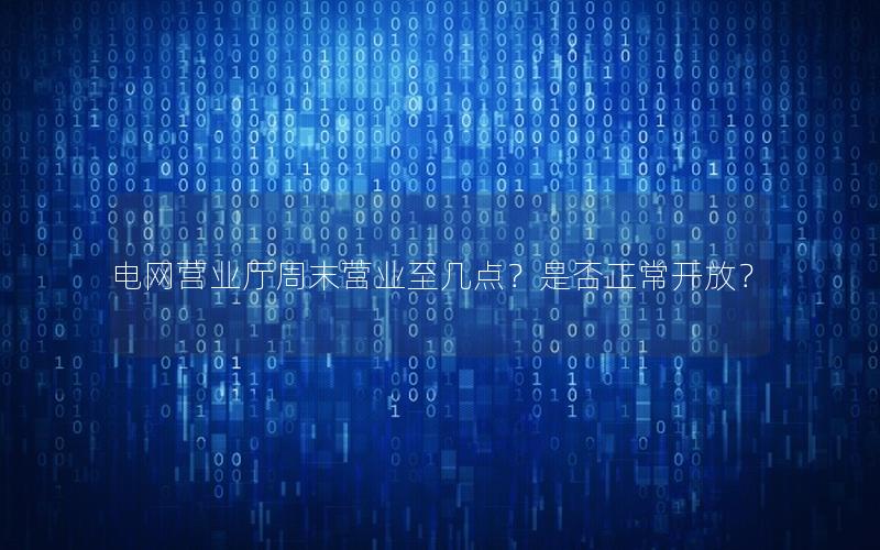电网营业厅周末营业至几点？是否正常开放？