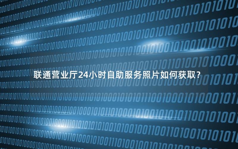 联通营业厅24小时自助服务照片如何获取？