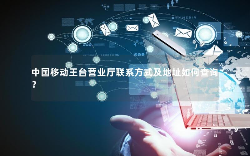 中国移动王台营业厅联系方式及地址如何查询？