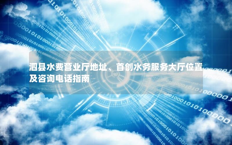 泗县水费营业厅地址、首创水务服务大厅位置及咨询电话指南