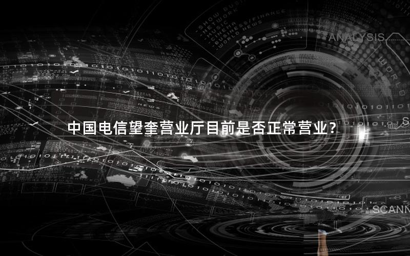中国电信望奎营业厅目前是否正常营业？